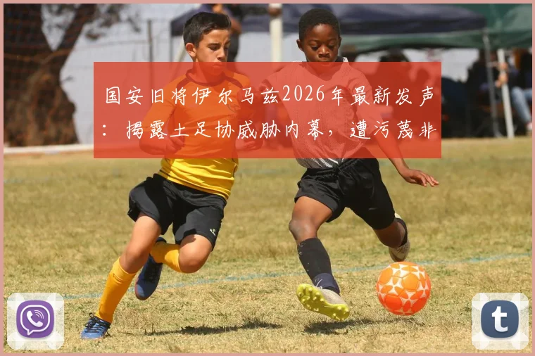 国安旧将伊尔马兹2026年最新发声：揭露土足协威胁内幕，遭污蔑非法投资与执教禁令始末