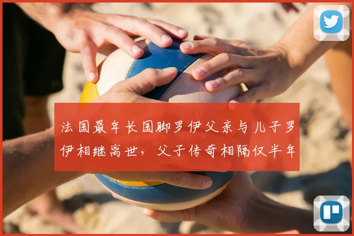 法国最年长国脚罗伊父亲与儿子罗伊相继离世，父子传奇相隔仅半年引关注