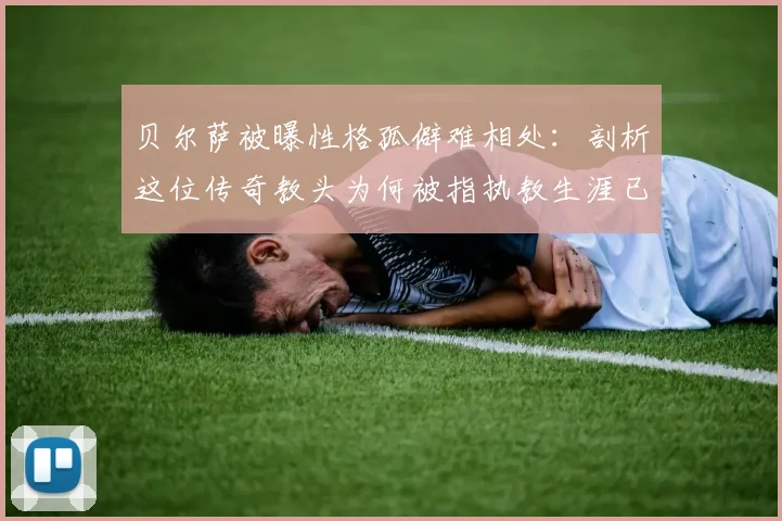 贝尔萨被曝性格孤僻难相处：剖析这位传奇教头为何被指执教生涯已结束