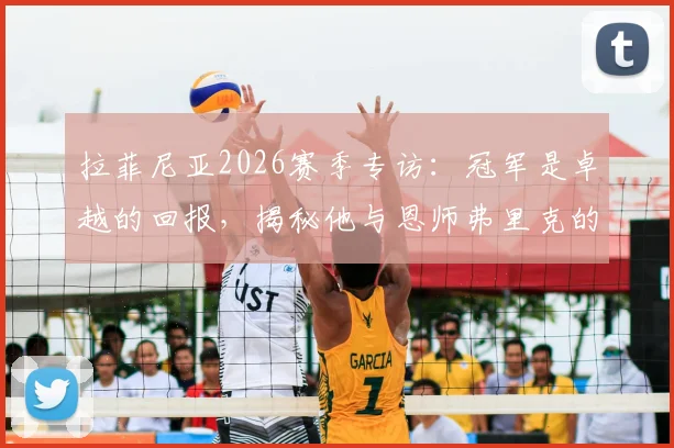 拉菲尼亚2026赛季专访:冠军是卓越的回报,揭秘他与恩师弗里克的父子般深情