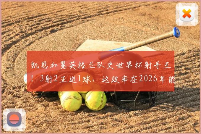 凯恩加冕英格兰队史世界杯射手王！3射2正进1球，这效率在2026年能卫冕吗？深度对比莱因克尔