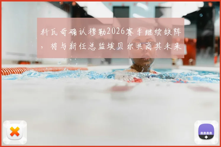 科瓦奇确认穆勒2026赛季继续缺阵，将与新任总监埃贝尔共商其未来去向，拜仁阵容面临新调整