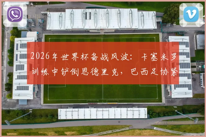 2026年世界杯备战风波：卡塞米罗训练中铲倒恩德里克，巴西足协紧急应对舆论危机