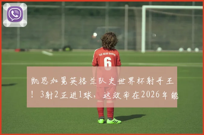 凯恩加冕英格兰队史世界杯射手王!3射2正进1球,这效率在2026年能卫冕吗?深度对比莱因克尔