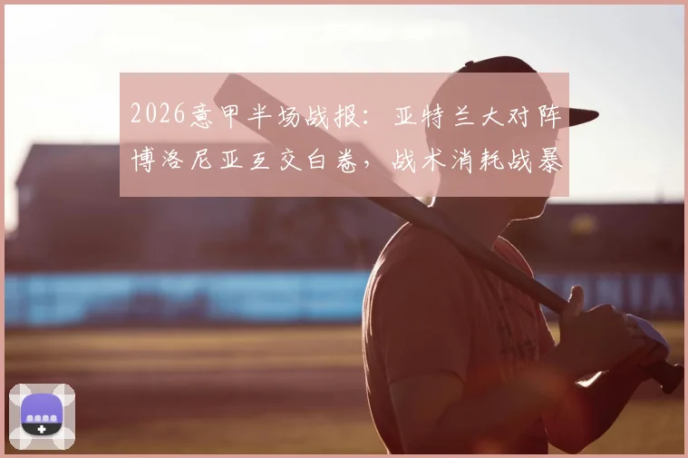 2026意甲半场战报：亚特兰大对阵博洛尼亚互交白卷，战术消耗战暴露双方进攻端问题