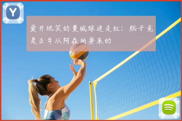 爱开玩笑的曼城球迷走红：瓶子竟是去年从阿森纳要来的