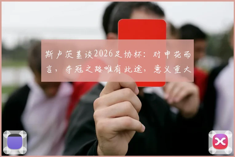 斯卢茨基谈2026足协杯:对申花而言,夺冠之路唯有此途,意义重大