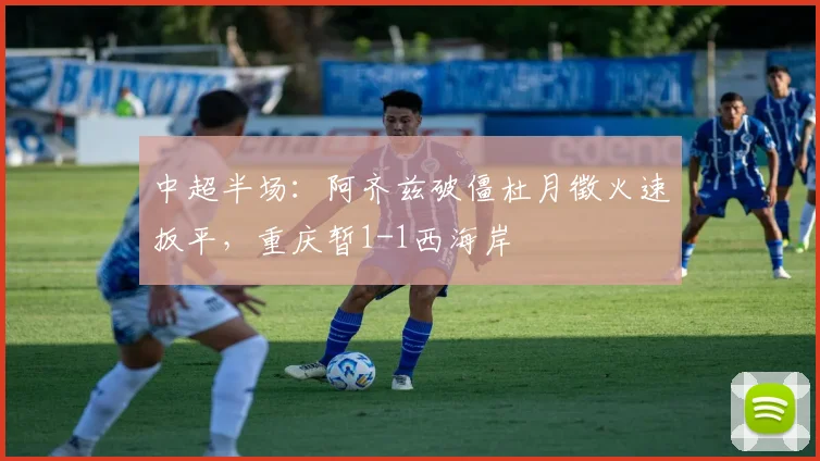 中超半场：阿齐兹破僵杜月徵火速扳平，重庆暂1-1西海岸