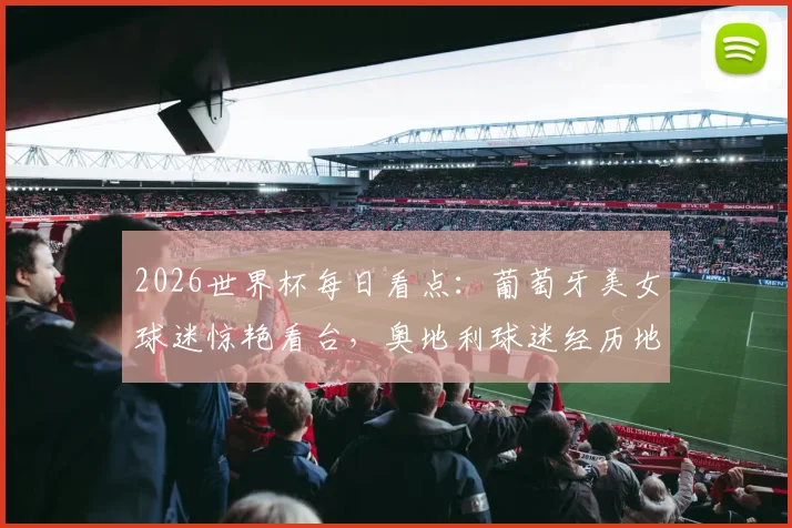 2026世界杯每日看点：葡萄牙美女球迷惊艳看台，奥地利球迷经历地狱到天堂瞬间全记录