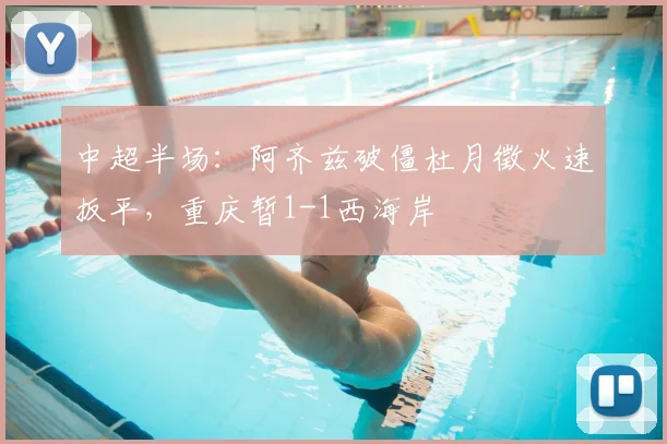 中超半场:阿齐兹破僵杜月徵火速扳平,重庆暂1-1西海岸