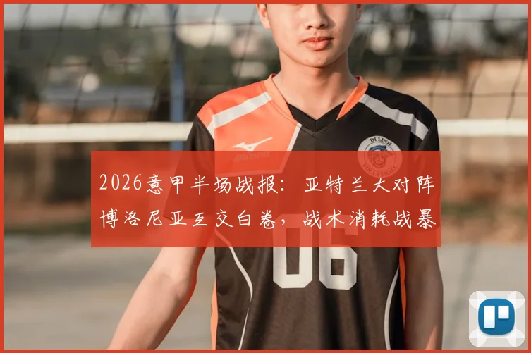 2026意甲半场战报:亚特兰大对阵博洛尼亚互交白卷,战术消耗战暴露双方进攻端问题