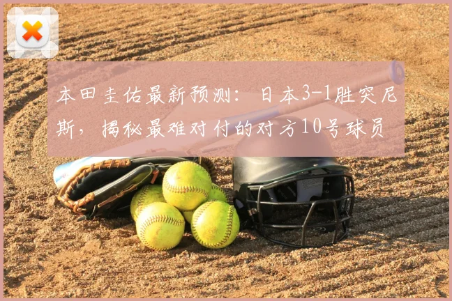 本田圭佑最新预测:日本3-1胜突尼斯,揭秘最难对付的对方10号球员身份与威胁