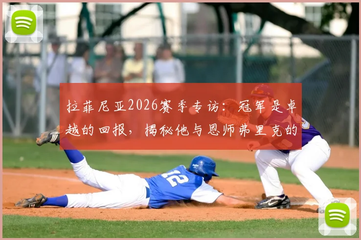 拉菲尼亚2026赛季专访：冠军是卓越的回报，揭秘他与恩师弗里克的父子般深情