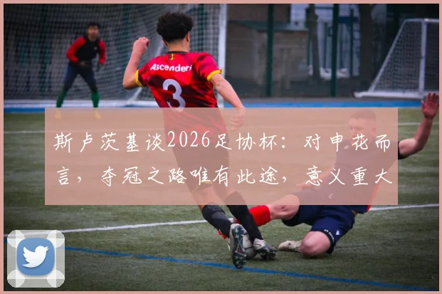 斯卢茨基谈2026足协杯：对申花而言，夺冠之路唯有此途，意义重大