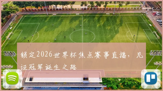 锁定2026世界杯焦点赛事直播,见证冠军诞生之路