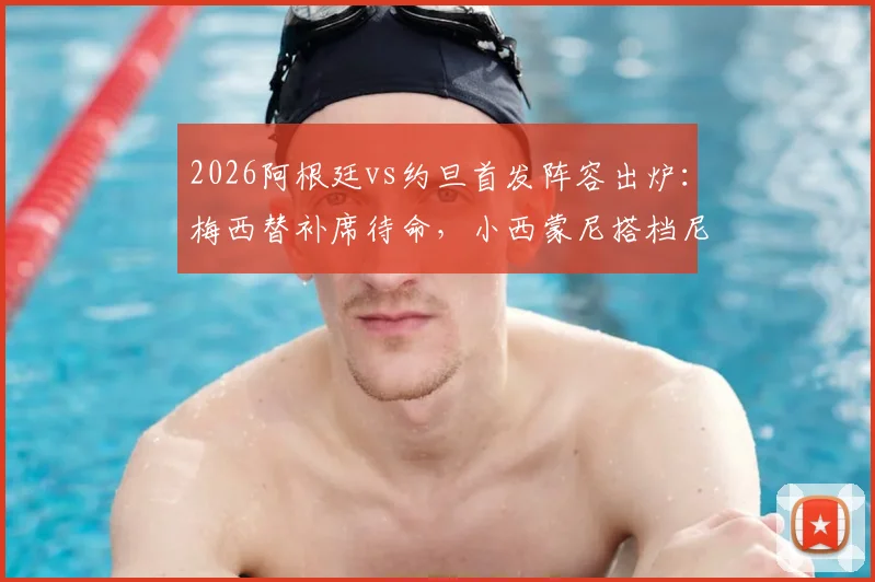 2026阿根廷vs约旦首发阵容出炉：梅西替补席待命，小西蒙尼搭档尼科·帕斯领衔锋线