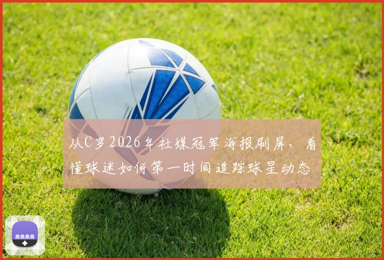 从C罗2026年社媒冠军海报刷屏,看懂球迷如何第一时间追踪球星动态与赛事精华