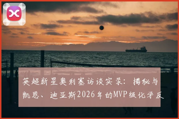 英超新星奥利塞访谈实录：揭秘与凯恩、迪亚斯2026年的MVP级化学反应，团队力量远胜个人英雄主义