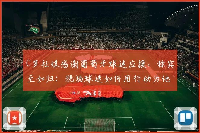 C罗社媒感谢葡萄牙球迷应援,称宾至如归:现场球迷如何用行动为他营造回家感觉?2026年大赛展望
