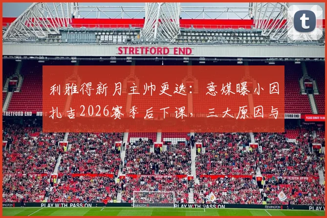 利雅得新月主帅更迭:意媒曝小因扎吉2026赛季后下课,三大原因与潜在接替者分析