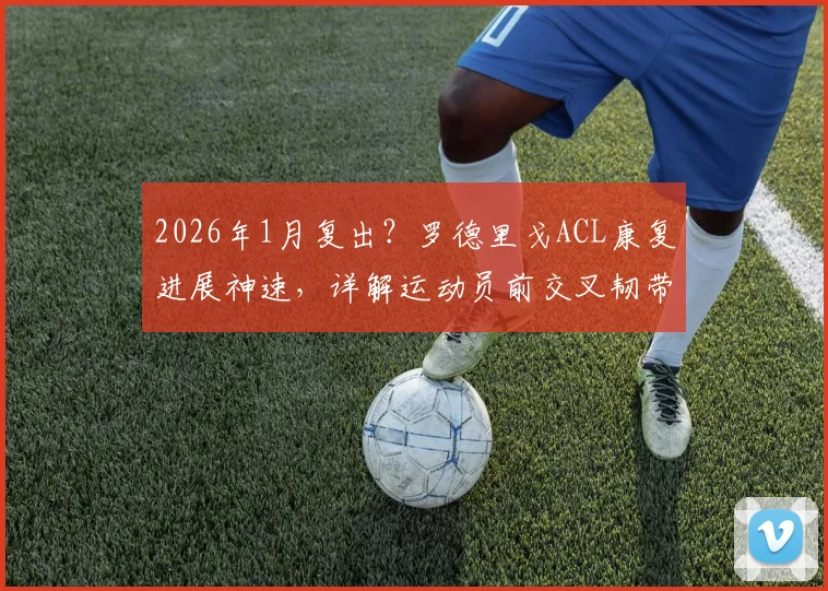 2026年1月复出?罗德里戈ACL康复进展神速,详解运动员前交叉韧带撕裂恢复全过程