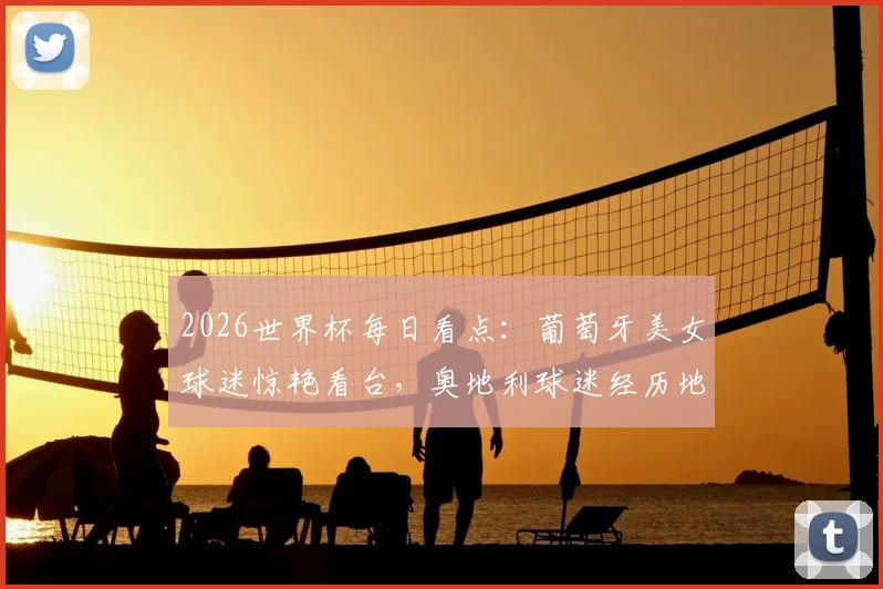 2026世界杯每日看点:葡萄牙美女球迷惊艳看台,奥地利球迷经历地狱到天堂瞬间全记录