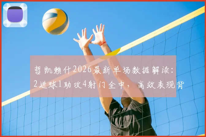 哲凯赖什2026最新单场数据解读:2进球1助攻4射门全中,高效表现背后的关键点