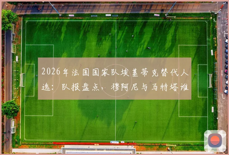 2026年法国国家队埃基蒂克替代人选：队报盘点，穆阿尼与马特塔谁的入选机会更大？