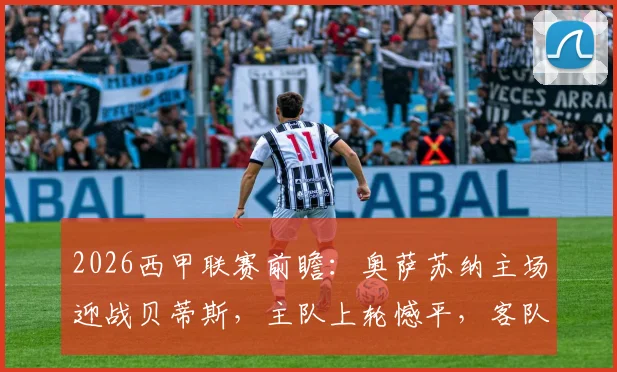 2026西甲联赛前瞻:奥萨苏纳主场迎战贝蒂斯,主队上轮憾平,客队多线作战体能堪忧