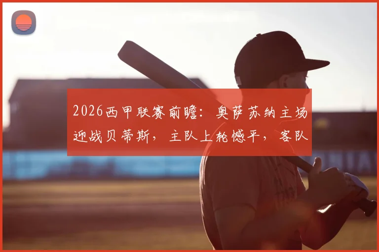 2026西甲联赛前瞻：奥萨苏纳主场迎战贝蒂斯，主队上轮憾平，客队多线作战体能堪忧