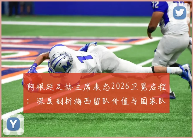 阿根廷足协主席表态2026卫冕启程：深度剖析梅西留队价值与国家队前景