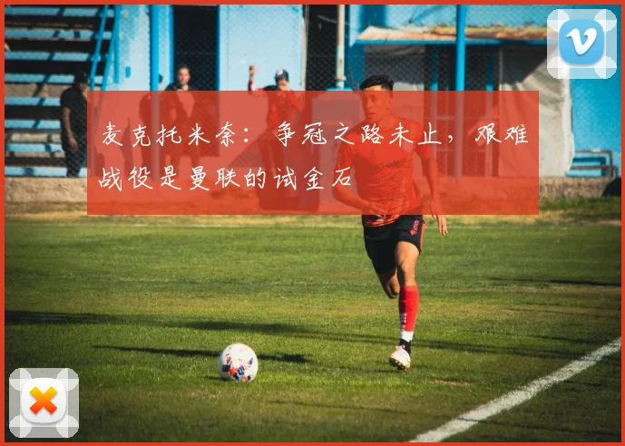 麦克托米奈:争冠之路未止,艰难战役是曼联的试金石
