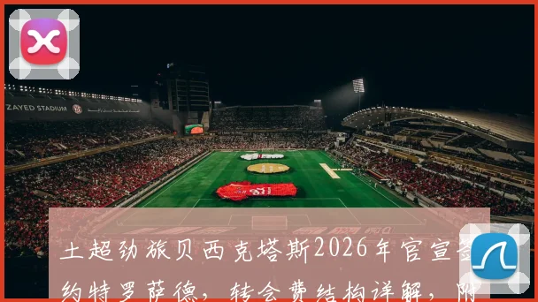 土超劲旅贝西克塔斯2026年官宣签约特罗萨德,转会费结构详解,附球员离队背景分析