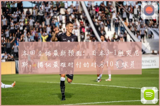 本田圭佑最新预测：日本3-1胜突尼斯，揭秘最难对付的对方10号球员身份与威胁