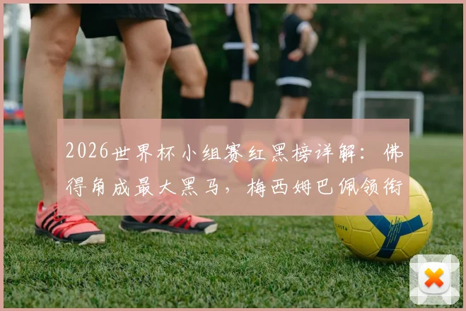 2026世界杯小组赛红黑榜详解:佛得角成最大黑马,梅西姆巴佩领衔球星表现点评
