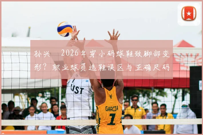 孙兴慜2026年穿小码球鞋致脚部变形？职业球员选鞋误区与正确尺码选择指南